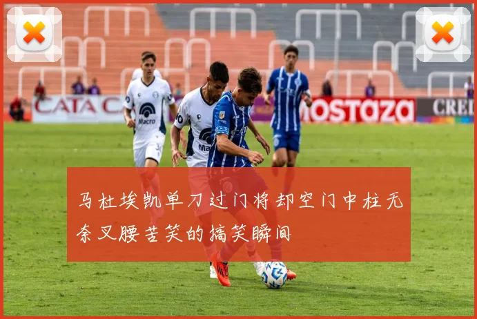 马杜埃凯单刀过门将却空门中柱无奈叉腰苦笑的搞笑瞬间