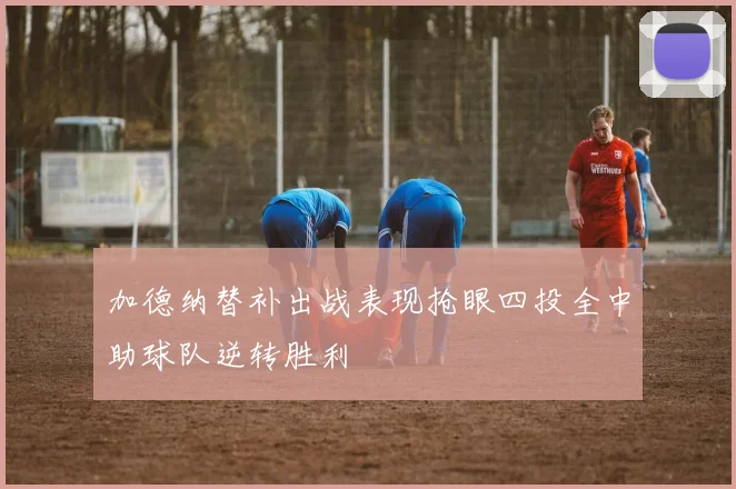 加德纳替补出战表现抢眼四投全中助球队逆转胜利