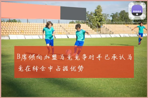 B席倾向加盟马竞竞争对手已承认马竞在转会中占据优势