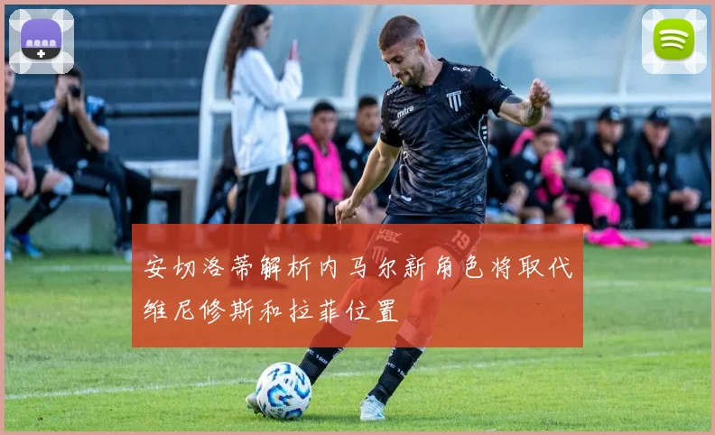 安切洛蒂解析内马尔新角色将取代维尼修斯和拉菲位置