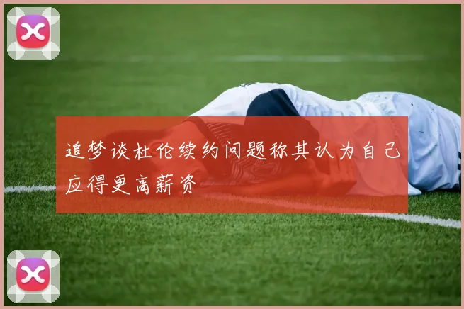 追梦谈杜伦续约问题称其认为自己应得更高薪资