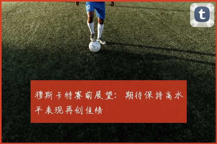 穆斯卡特赛前展望：期待保持高水平表现再创佳绩
