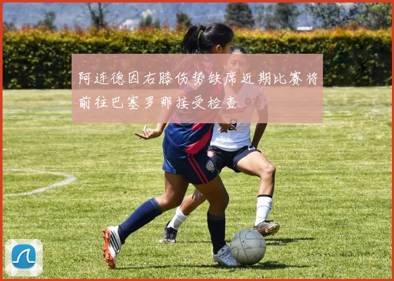 阿连德因右膝伤势缺席近期比赛将前往巴塞罗那接受检查