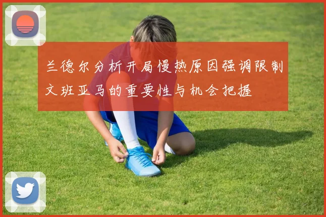 兰德尔分析开局慢热原因强调限制文班亚马的重要性与机会把握