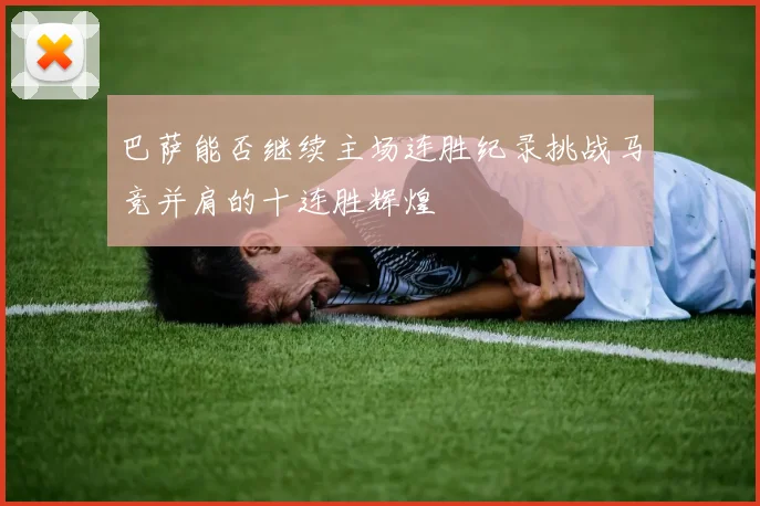 巴萨能否继续主场连胜纪录挑战马竞并肩的十连胜辉煌