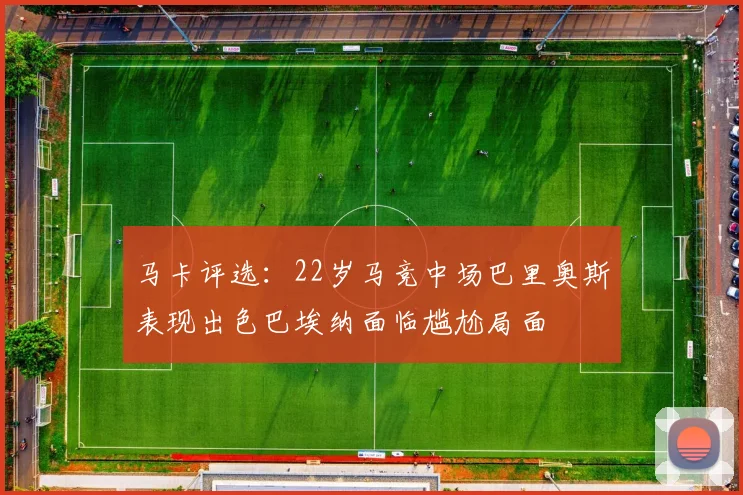 马卡评选：22岁马竞中场巴里奥斯表现出色巴埃纳面临尴尬局面
