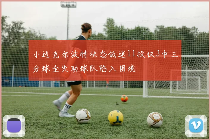 小迈克尔波特状态低迷11投仅3中三分球全失助球队陷入困境