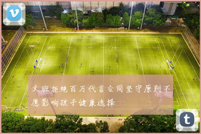 文班拒绝百万代言合同坚守原则不愿影响孩子健康选择