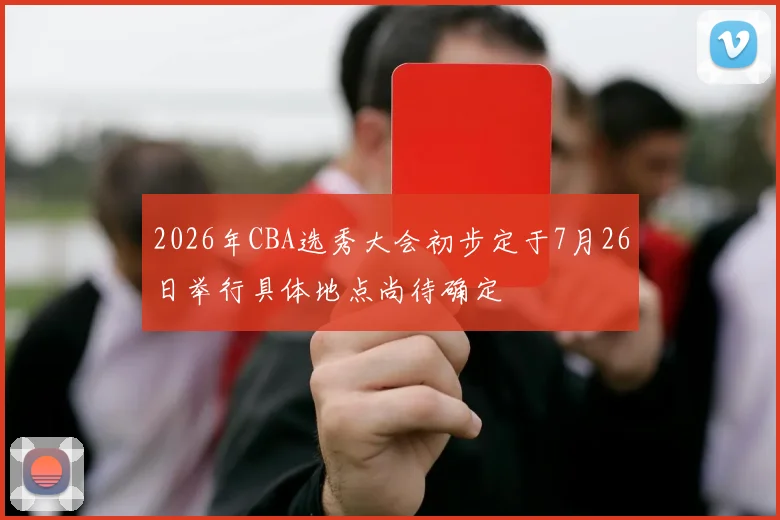 2026年CBA选秀大会初步定于7月26日举行具体地点尚待确定