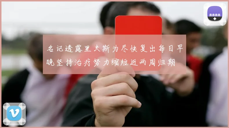 名记透露里夫斯为尽快复出每日早晚坚持治疗努力缩短近两周归期