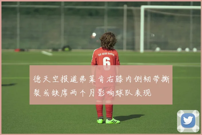 德天空报道弗莱肯右膝内侧韧带撕裂或缺席两个月影响球队表现