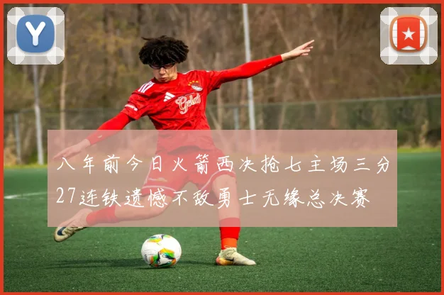 八年前今日火箭西决抢七主场三分27连铁遗憾不敌勇士无缘总决赛
