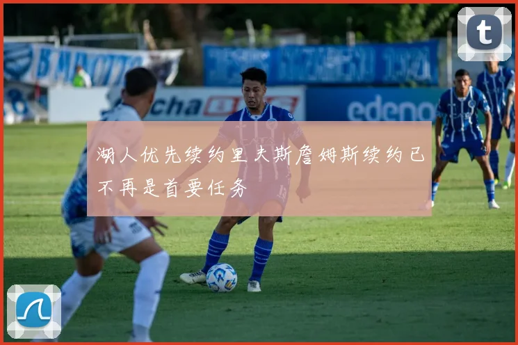 湖人优先续约里夫斯詹姆斯续约已不再是首要任务
