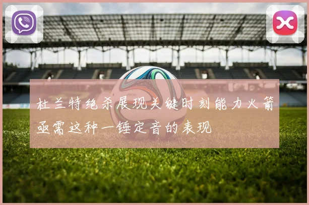 杜兰特绝杀展现关键时刻能力火箭亟需这种一锤定音的表现
