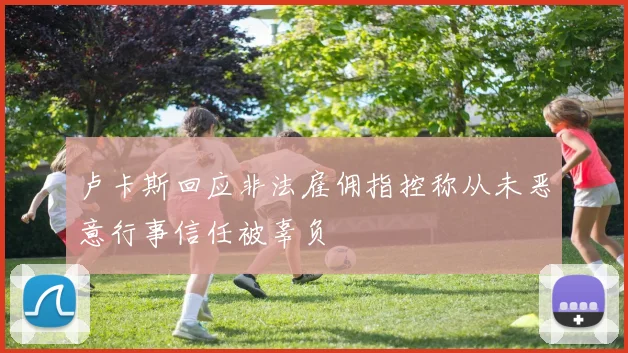 卢卡斯回应非法雇佣指控称从未恶意行事信任被辜负