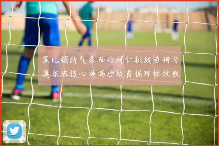 莱比锡新气象面对拜仁挑战劳姆与奥尔班信心满满迎战首循环惨败教训